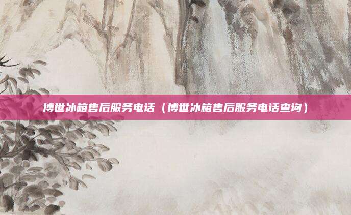 博世冰箱售后服务电话（博世冰箱售后服务电话查询）