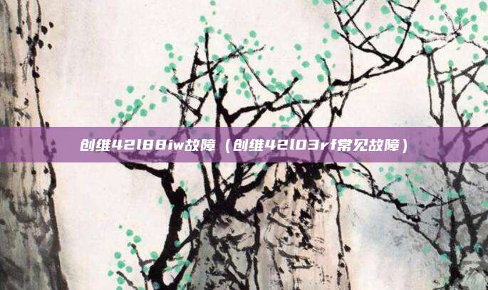 创维42l88iw故障(创维42l03rf常见故障)