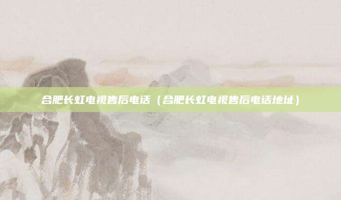 合肥长虹电视售后电话（合肥长虹电视售后电话地址）