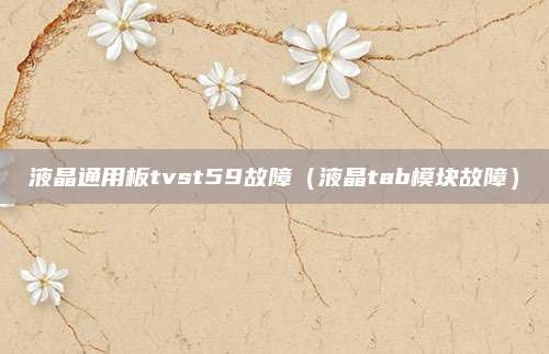 液晶通用板tvst59故障（液晶tab模块故障）