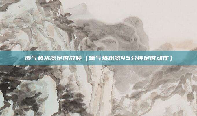 燃气热水器定时故障（燃气热水器45分钟定时动作）