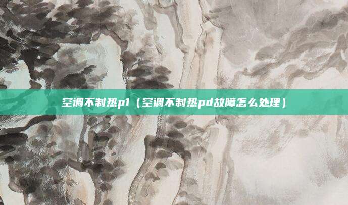 空调不制热p1(空调不制热pd故障怎么处理)