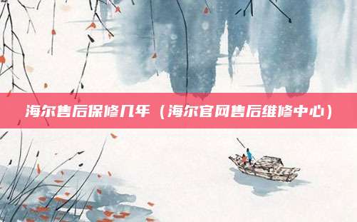 海尔售后保修几年(海尔官网售后维修中心)