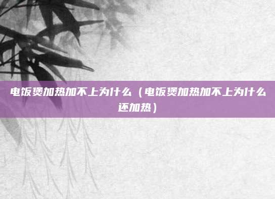 电饭煲加热加不上为什么(电饭煲加热加不上为什么还加热)