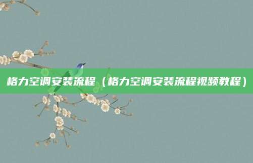 格力空调安装流程(格力空调安装流程视频教程)