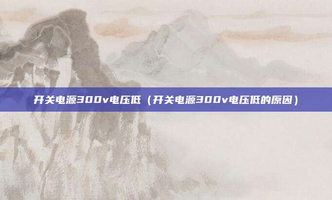 开关电源300v电压低(开关电源300v电压低的原因)