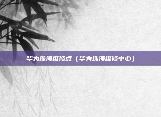华为珠海维修点（华为珠海维修中心）