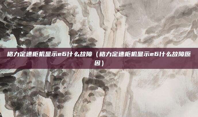 格力定速柜机显示e6什么故障(格力定速柜机显示e6什么故障原因)