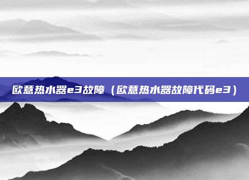 欧意热水器e3故障(欧意热水器故障代码e3)
