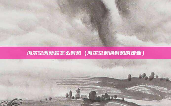 海尔空调新款怎么制热(海尔空调调制热的步骤)