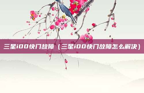 三星i00快门故障(三星i00快门故障怎么解决)
