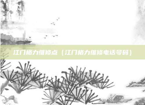 江门格力维修点(江门格力维修电话号码)