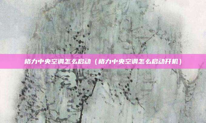 格力中央空调怎么启动(格力中央空调怎么启动开机)