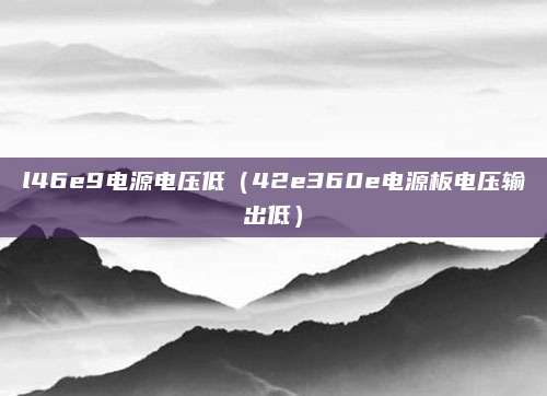 l46e9电源电压低(42e360e电源板电压输出低)