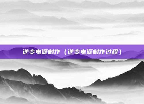 逆变电源制作(逆变电源制作过程)