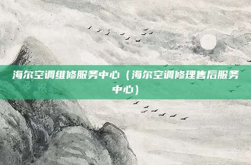 海尔空调维修服务中心(海尔空调修理售后服务中心)