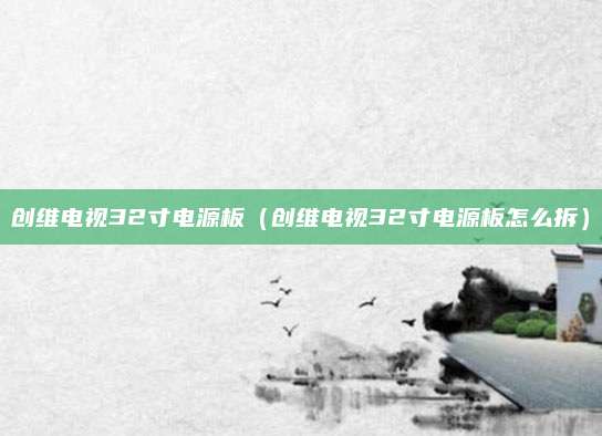 创维电视32寸电源板(创维电视32寸电源板怎么拆)