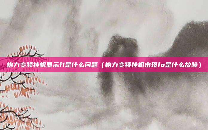 格力变频挂机显示f1是什么问题(格力变频挂机出现fo是什么故障)