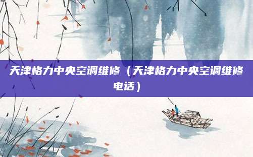 天津格力中央空调维修(天津格力中央空调维修电话)