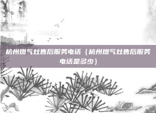 杭州燃气灶售后服务电话（杭州燃气灶售后服务电话是多少）