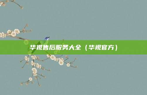 华视售后服务大全（华视官方）
