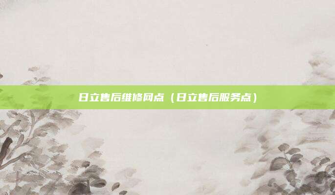 日立售后维修网点(日立售后服务点)