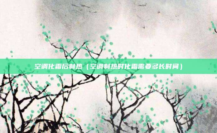 空调化霜后制热(空调制热时化霜需要多长时间)
