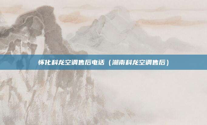怀化科龙空调售后电话(湖南科龙空调售后)