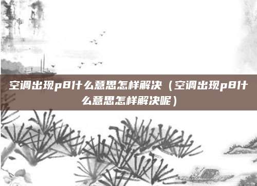 空调出现p8什么意思怎样解决（空调出现p8什么意思怎样解决呢）