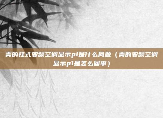 美的挂式变频空调显示pl是什么问题（美的变频空调显示p1是怎么回事）