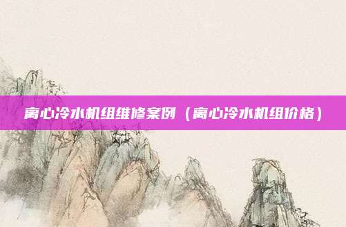 离心冷水机组维修案例（离心冷水机组价格）