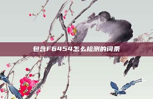 包含F6454怎么检测的词条