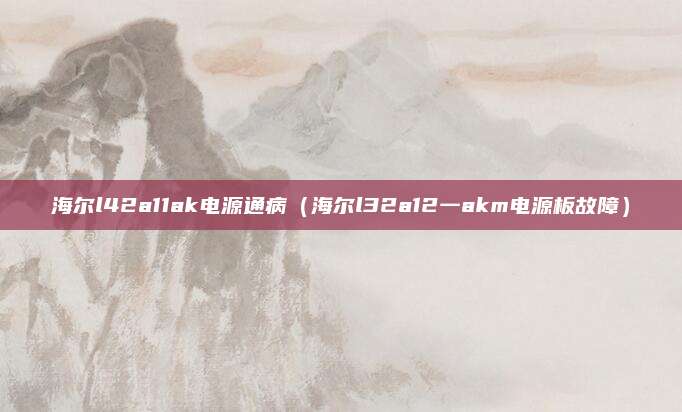 海尔l42a11ak电源通病（海尔l32a12一akm电源板故障）
