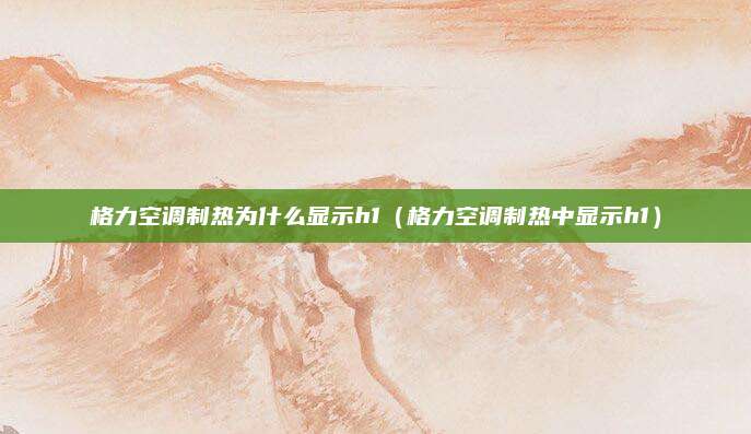格力空调制热为什么显示h1（格力空调制热中显示h1）