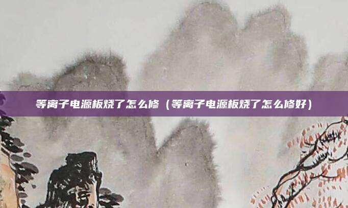 等离子电源板烧了怎么修（等离子电源板烧了怎么修好）