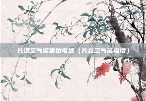 长凌空气能售后电话（长菱空气能电话）