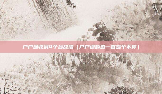 户户通收到4个台故障(户户通频道一直跳个不停)