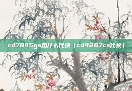 cd7845gs用什么代换（cd4287cs代换）