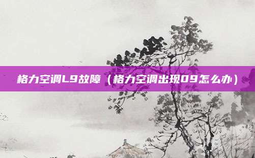 格力空调L9故障（格力空调出现09怎么办）