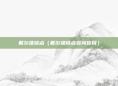 戴尔维修点（戴尔维修点查询官网）
