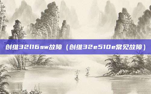 创维32l16sw故障（创维32e510e常见故障）
