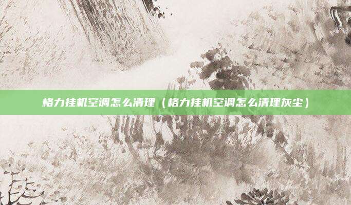 格力挂机空调怎么清理（格力挂机空调怎么清理灰尘）