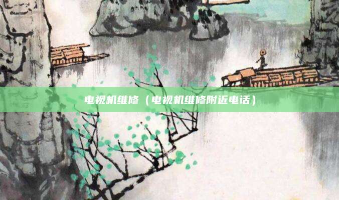电视机维修（电视机维修附近电话）