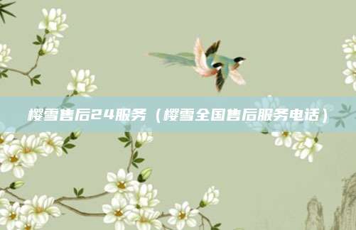 樱雪售后24服务（樱雪全国售后服务电话）