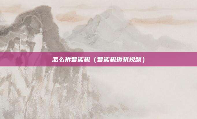 怎么拆智能机（智能机拆机视频）
