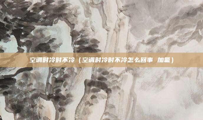 空调时冷时不冷（空调时冷时不冷怎么回事 加氟）