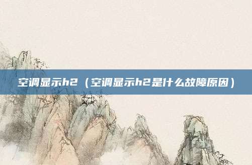 空调显示h2（空调显示h2是什么故障原因）