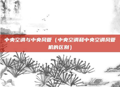 中央空调与中央风管(中央空调和中央空调风管机的区别)