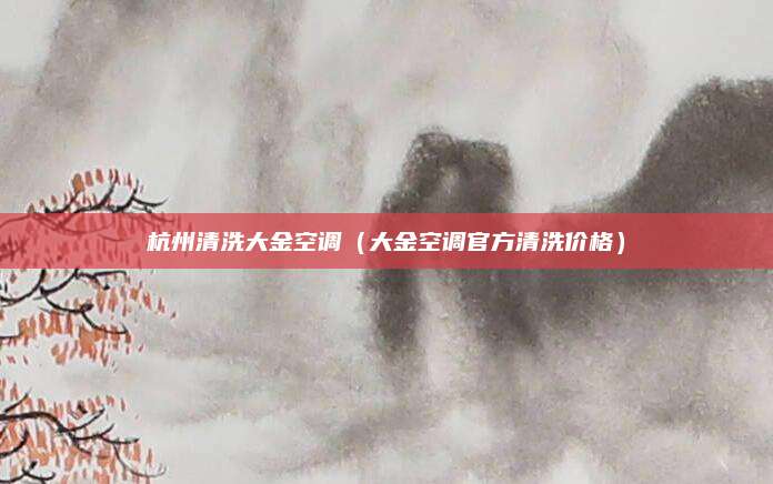 杭州清洗大金空调(大金空调官方清洗价格)