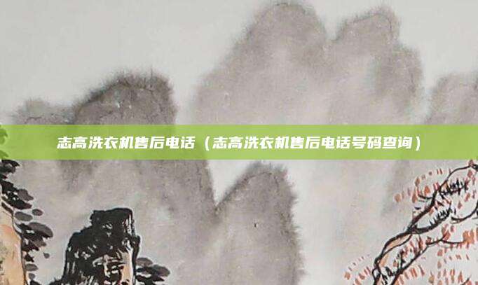 志高洗衣机售后电话（志高洗衣机售后电话号码查询）